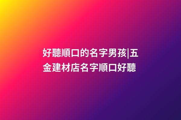 好聽順口的名字男孩|五金建材店名字順口好聽-第1張-店鋪起名-玄機派
